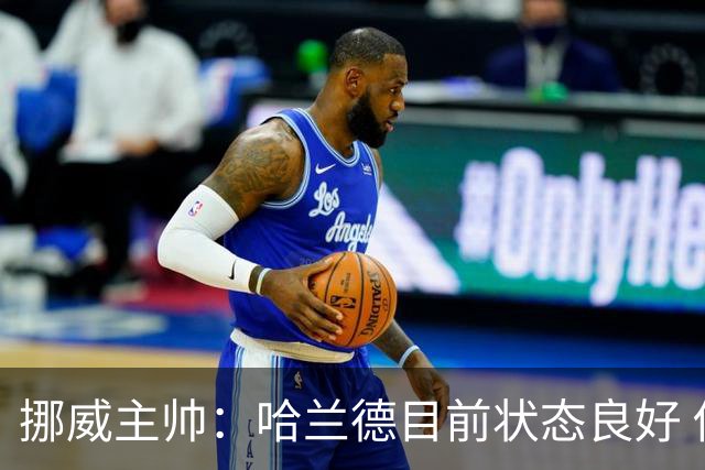 挪威主帅：哈兰德目前状态良好 他是世界上最好的射手
