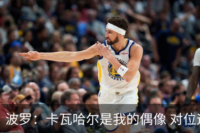 波罗：卡瓦哈尔是我的偶像 对位迪亚斯和K77这样的球员能使我进步