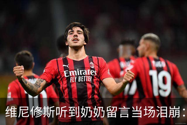 维尼修斯听到奶奶留言当场泪崩：家人为了让我实现梦想，付出所有