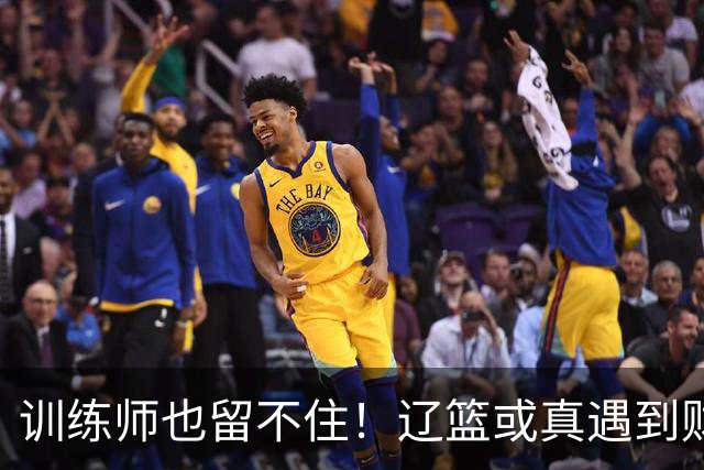 训练师也留不住！辽篮或真遇到财务危机，赵继伟付豪也不是不能卖
