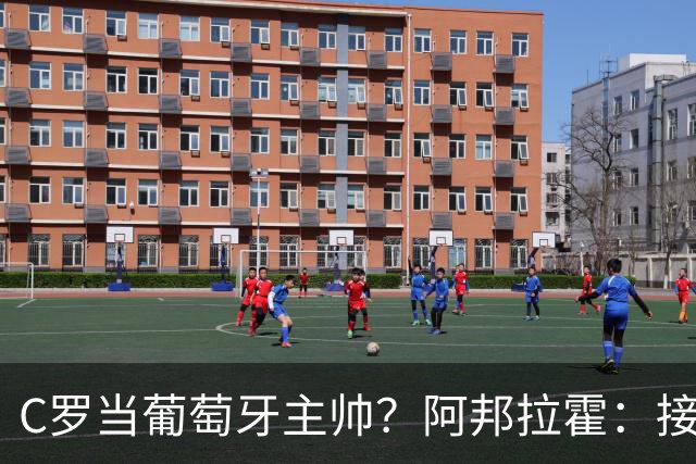 C罗当葡萄牙主帅？阿邦拉霍：接下来5届赛事他每场都会派自己上场